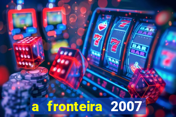 a fronteira 2007 filme completo download